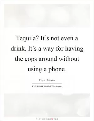 Tequila? It’s not even a drink. It’s a way for having the cops around without using a phone Picture Quote #1