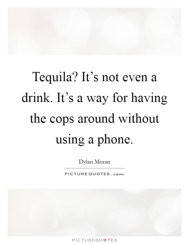 Tequila? It's not even a drink. It's a way for having the cops around without using a phone. Picture Quote #1
