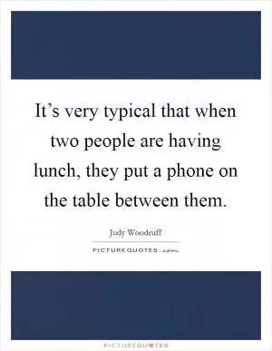 It’s very typical that when two people are having lunch, they put a phone on the table between them Picture Quote #1