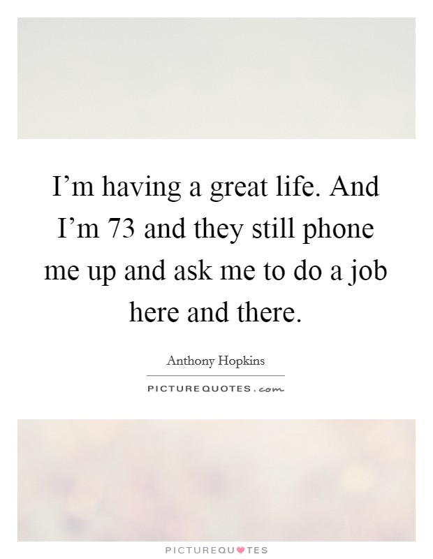 I'm having a great life. And I'm 73 and they still phone me up and ask me to do a job here and there. Picture Quote #1