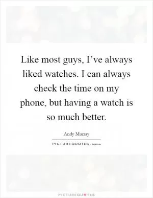 Like most guys, I’ve always liked watches. I can always check the time on my phone, but having a watch is so much better Picture Quote #1