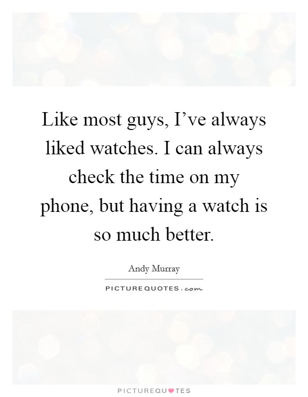 Like most guys, I've always liked watches. I can always check the time on my phone, but having a watch is so much better. Picture Quote #1