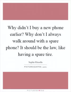 Why didn’t I buy a new phone earlier? Why don’t I always walk around with a spare phone? It should be the law, like having a spare tire Picture Quote #1