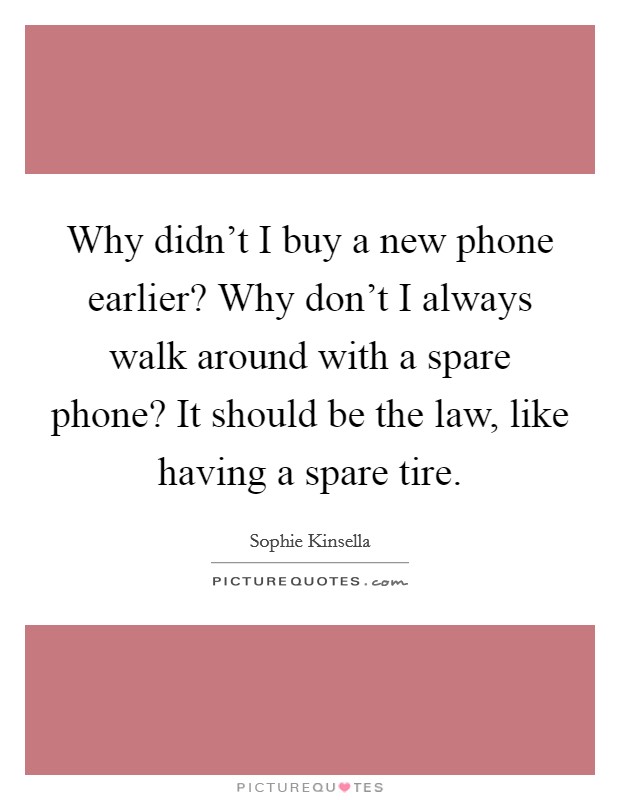 Why didn't I buy a new phone earlier? Why don't I always walk around with a spare phone? It should be the law, like having a spare tire. Picture Quote #1