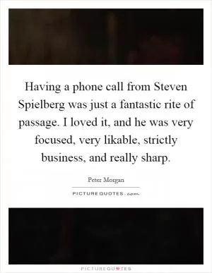Having a phone call from Steven Spielberg was just a fantastic rite of passage. I loved it, and he was very focused, very likable, strictly business, and really sharp Picture Quote #1
