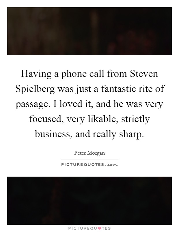 Having a phone call from Steven Spielberg was just a fantastic rite of passage. I loved it, and he was very focused, very likable, strictly business, and really sharp. Picture Quote #1