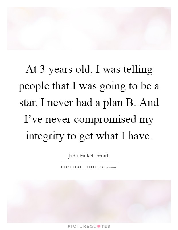 At 3 years old, I was telling people that I was going to be a star. I never had a plan B. And I've never compromised my integrity to get what I have. Picture Quote #1