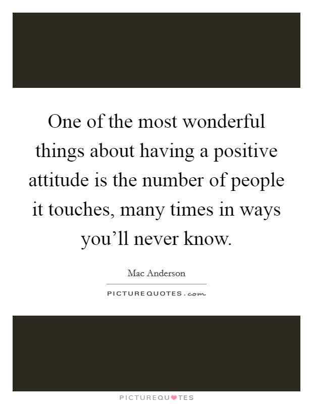 One of the most wonderful things about having a positive attitude is the number of people it touches, many times in ways you'll never know. Picture Quote #1