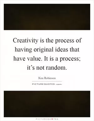 Creativity is the process of having original ideas that have value. It is a process; it’s not random Picture Quote #1