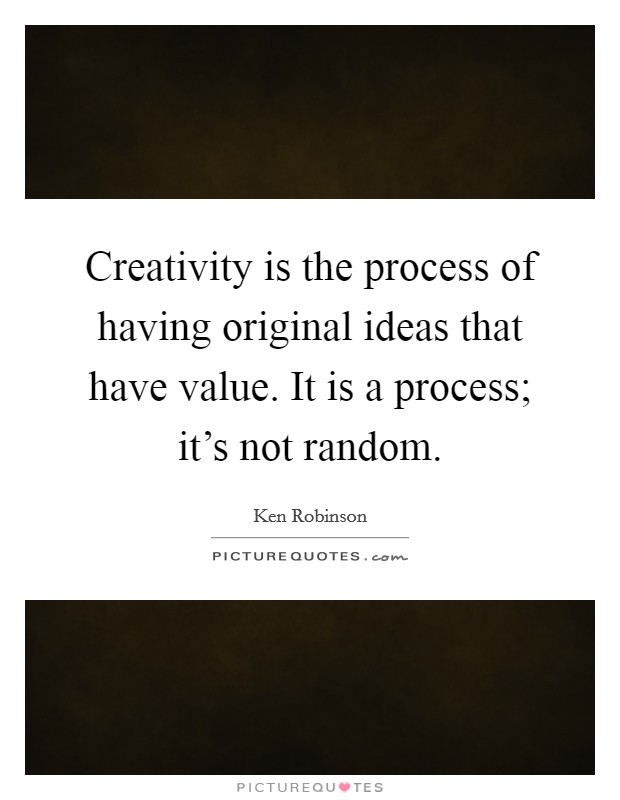 Creativity is the process of having original ideas that have value. It is a process; it's not random. Picture Quote #1
