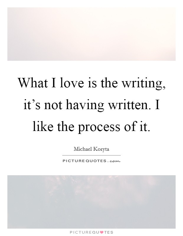 What I love is the writing, it's not having written. I like the process of it. Picture Quote #1