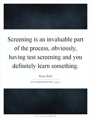 Screening is an invaluable part of the process, obviously, having test screening and you definitely learn something Picture Quote #1