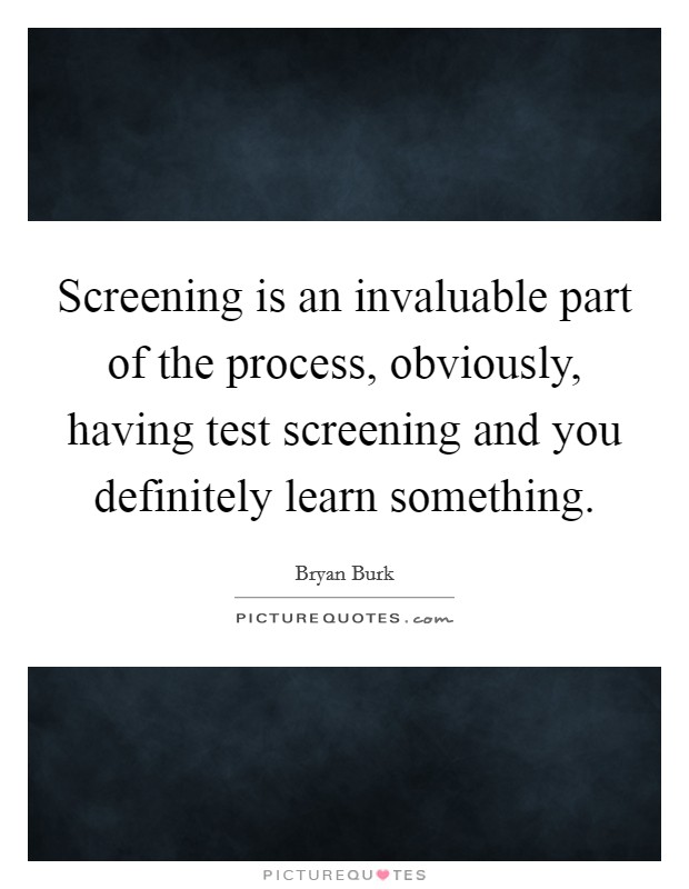 Screening is an invaluable part of the process, obviously, having test screening and you definitely learn something. Picture Quote #1