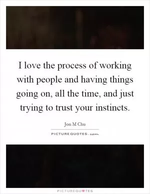 I love the process of working with people and having things going on, all the time, and just trying to trust your instincts Picture Quote #1