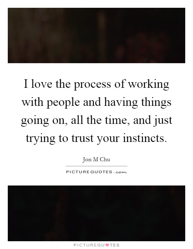 I love the process of working with people and having things going on, all the time, and just trying to trust your instincts. Picture Quote #1