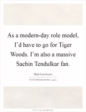 As a modern-day role model, I’d have to go for Tiger Woods. I’m also a massive Sachin Tendulkar fan Picture Quote #1