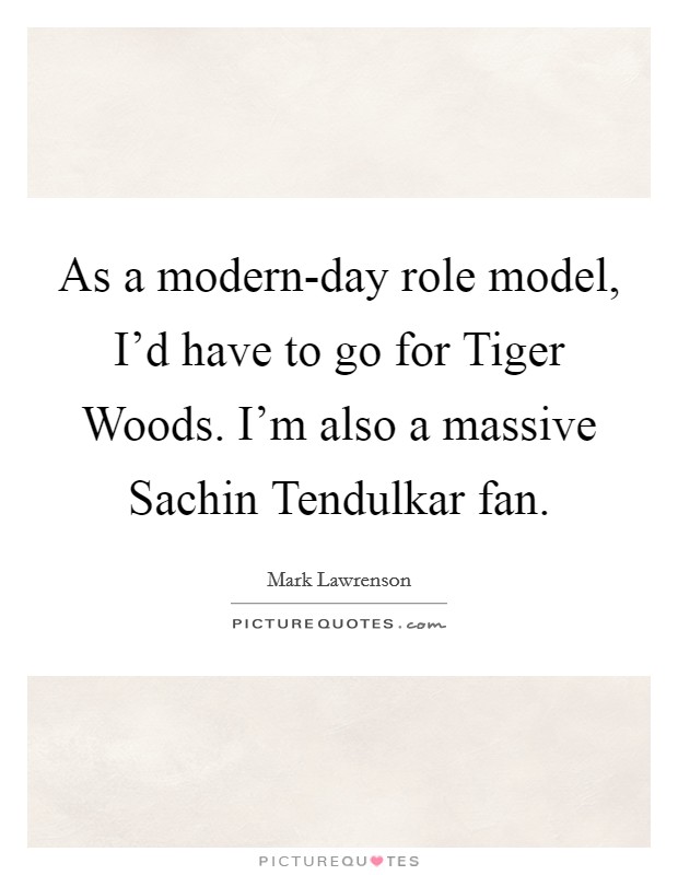 As a modern-day role model, I'd have to go for Tiger Woods. I'm also a massive Sachin Tendulkar fan. Picture Quote #1