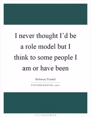 I never thought I’d be a role model but I think to some people I am or have been Picture Quote #1