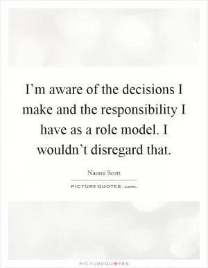 I’m aware of the decisions I make and the responsibility I have as a role model. I wouldn’t disregard that Picture Quote #1