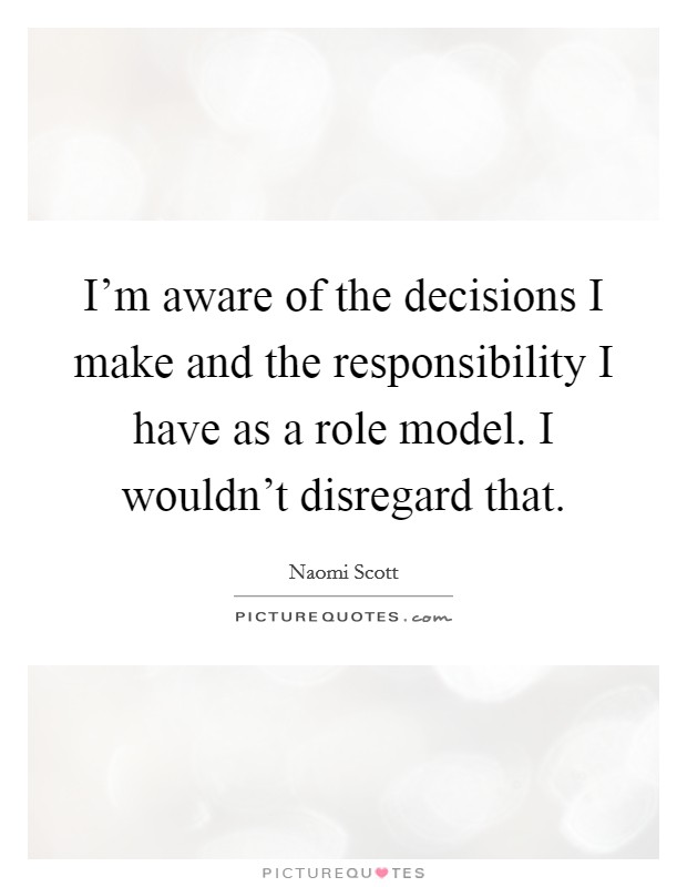 I'm aware of the decisions I make and the responsibility I have as a role model. I wouldn't disregard that. Picture Quote #1