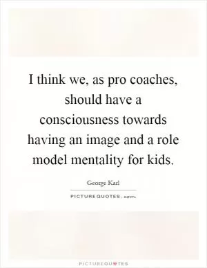 I think we, as pro coaches, should have a consciousness towards having an image and a role model mentality for kids Picture Quote #1