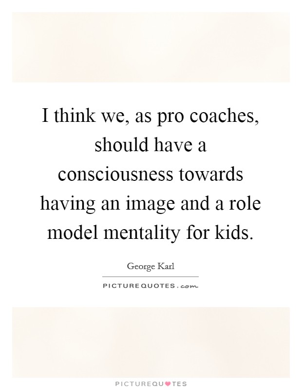 I think we, as pro coaches, should have a consciousness towards having an image and a role model mentality for kids. Picture Quote #1