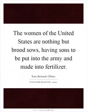 The women of the United States are nothing but brood sows, having sons to be put into the army and made into fertilizer Picture Quote #1