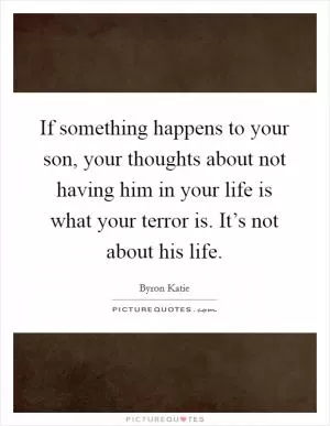 If something happens to your son, your thoughts about not having him in your life is what your terror is. It’s not about his life Picture Quote #1