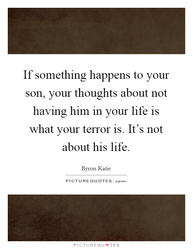 If something happens to your son, your thoughts about not having him in your life is what your terror is. It's not about his life. Picture Quote #1