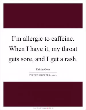 I’m allergic to caffeine. When I have it, my throat gets sore, and I get a rash Picture Quote #1