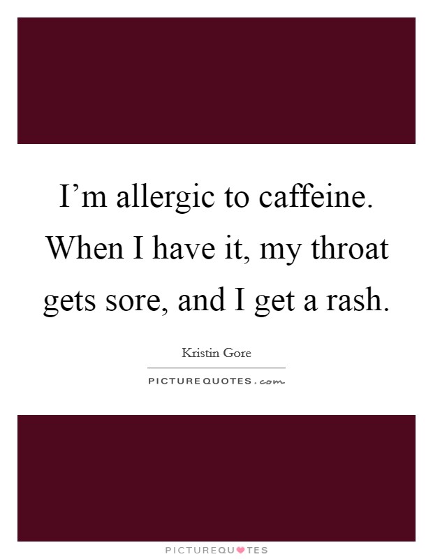 I'm allergic to caffeine. When I have it, my throat gets sore, and I get a rash. Picture Quote #1
