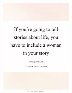 If you’re going to tell stories about life, you have to include a woman in your story Picture Quote #1