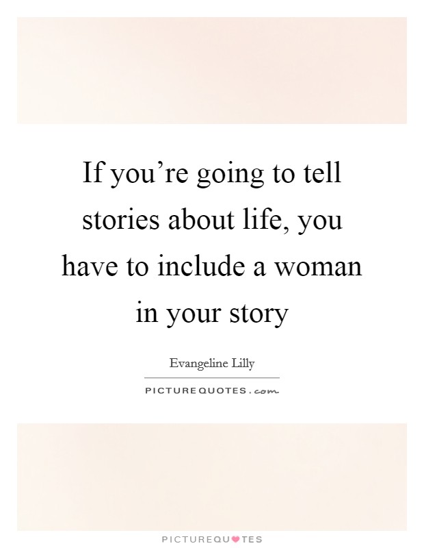 If you're going to tell stories about life, you have to include a woman in your story Picture Quote #1