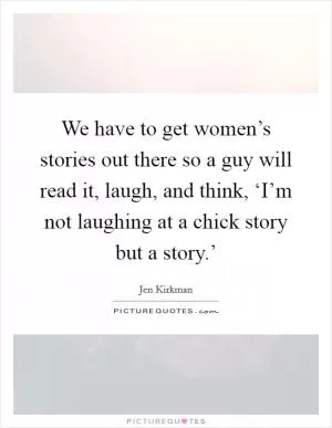 We have to get women’s stories out there so a guy will read it, laugh, and think, ‘I’m not laughing at a chick story but a story.’ Picture Quote #1
