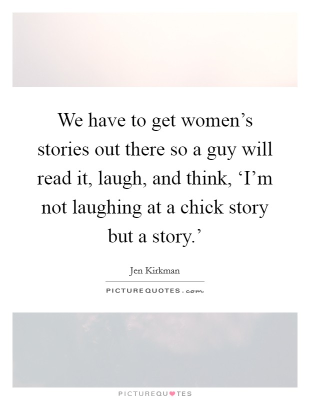 We have to get women's stories out there so a guy will read it, laugh, and think, ‘I'm not laughing at a chick story but a story.' Picture Quote #1