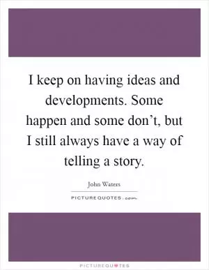 I keep on having ideas and developments. Some happen and some don’t, but I still always have a way of telling a story Picture Quote #1