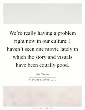 We’re really having a problem right now in our culture. I haven’t seen one movie lately in which the story and visuals have been equally good Picture Quote #1