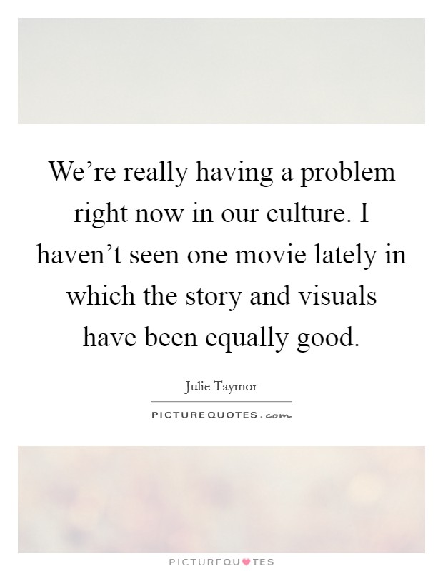 We're really having a problem right now in our culture. I haven't seen one movie lately in which the story and visuals have been equally good. Picture Quote #1