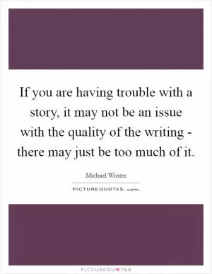 If you are having trouble with a story, it may not be an issue with the quality of the writing - there may just be too much of it Picture Quote #1