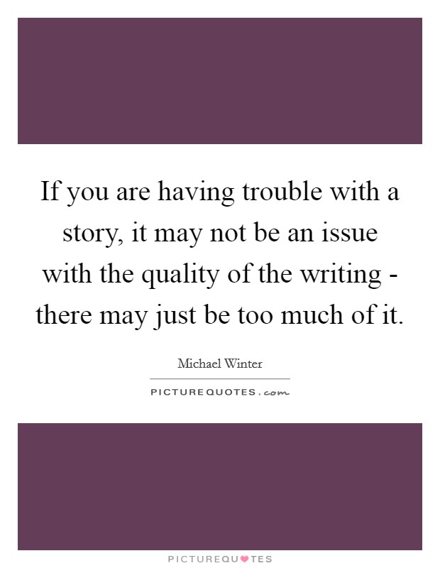 If you are having trouble with a story, it may not be an issue with the quality of the writing - there may just be too much of it. Picture Quote #1