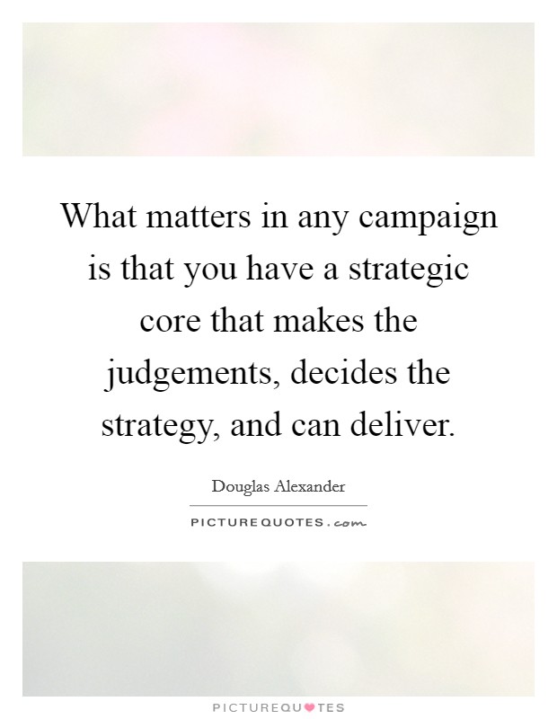 What matters in any campaign is that you have a strategic core that makes the judgements, decides the strategy, and can deliver. Picture Quote #1
