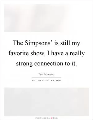 The Simpsons’ is still my favorite show. I have a really strong connection to it Picture Quote #1