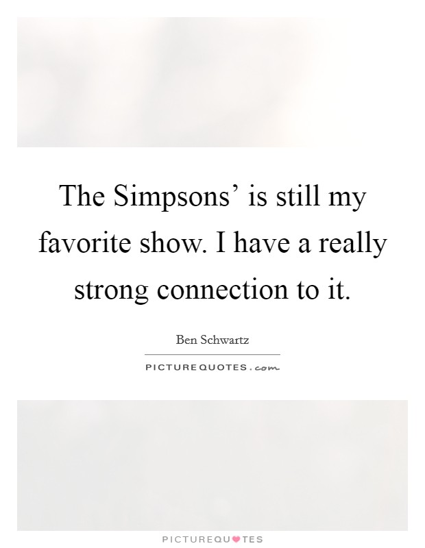 The Simpsons' is still my favorite show. I have a really strong connection to it. Picture Quote #1