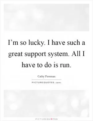 I’m so lucky. I have such a great support system. All I have to do is run Picture Quote #1