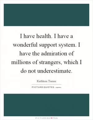 I have health. I have a wonderful support system. I have the admiration of millions of strangers, which I do not underestimate Picture Quote #1