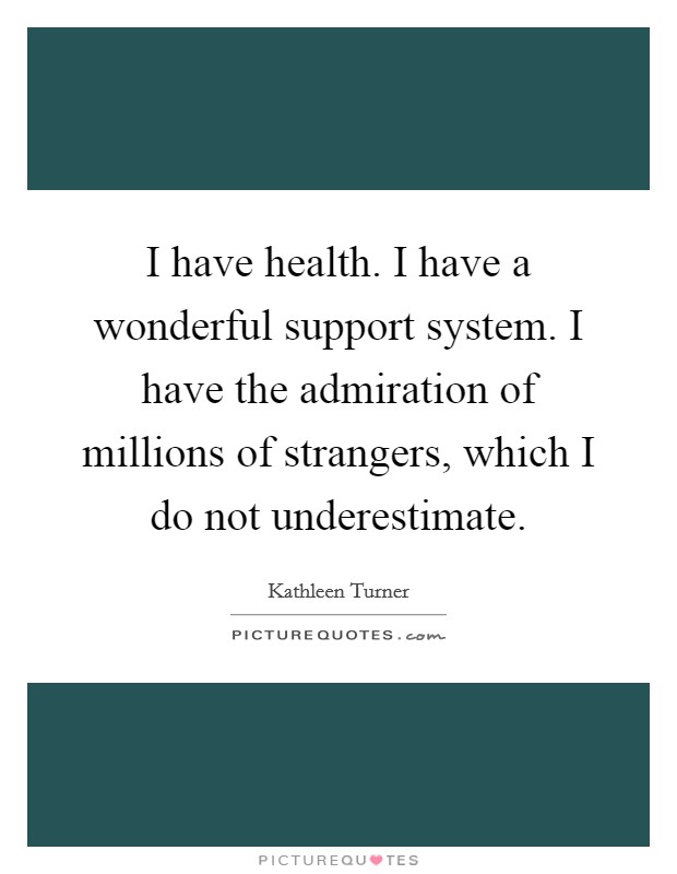 I have health. I have a wonderful support system. I have the admiration of millions of strangers, which I do not underestimate. Picture Quote #1