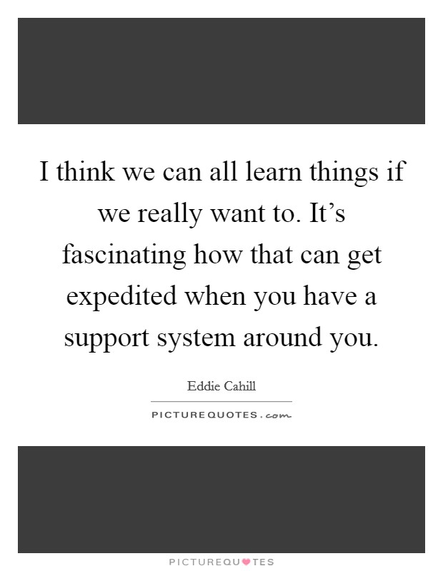 I think we can all learn things if we really want to. It's fascinating how that can get expedited when you have a support system around you. Picture Quote #1