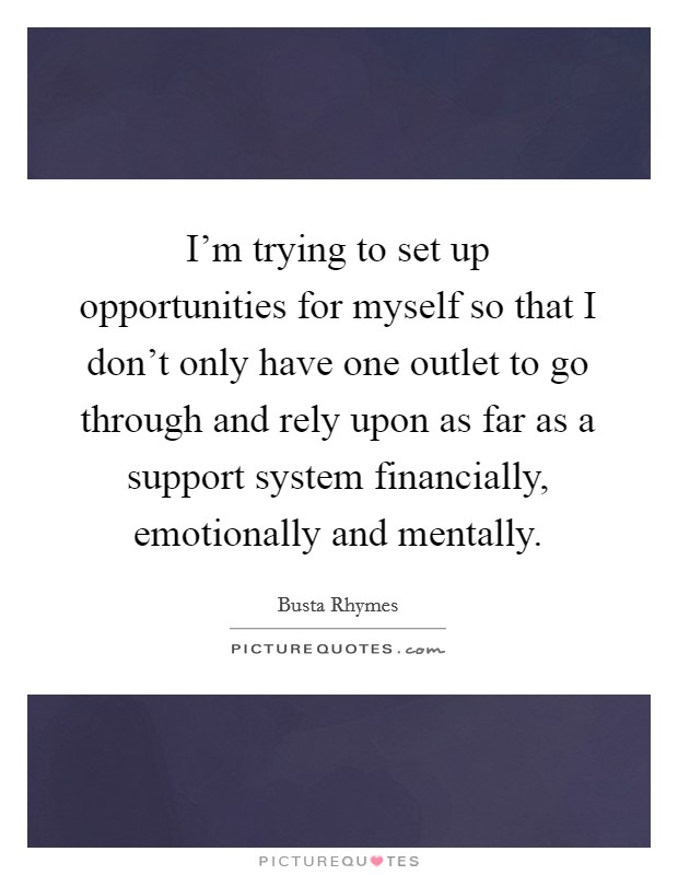 I'm trying to set up opportunities for myself so that I don't only have one outlet to go through and rely upon as far as a support system financially, emotionally and mentally. Picture Quote #1