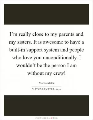 I’m really close to my parents and my sisters. It is awesome to have a built-in support system and people who love you unconditionally. I wouldn’t be the person I am without my crew! Picture Quote #1