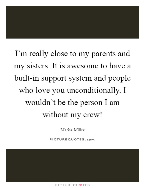 I'm really close to my parents and my sisters. It is awesome to have a built-in support system and people who love you unconditionally. I wouldn't be the person I am without my crew! Picture Quote #1